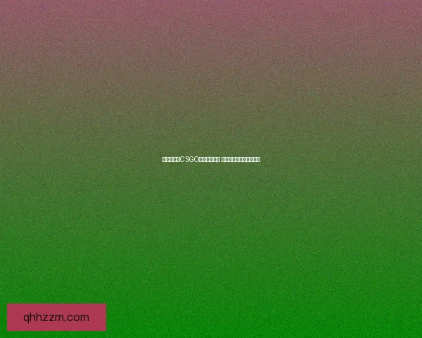 暴躁少女在CSGO中的逆袭之路 从菜鸟到大神的成长故事